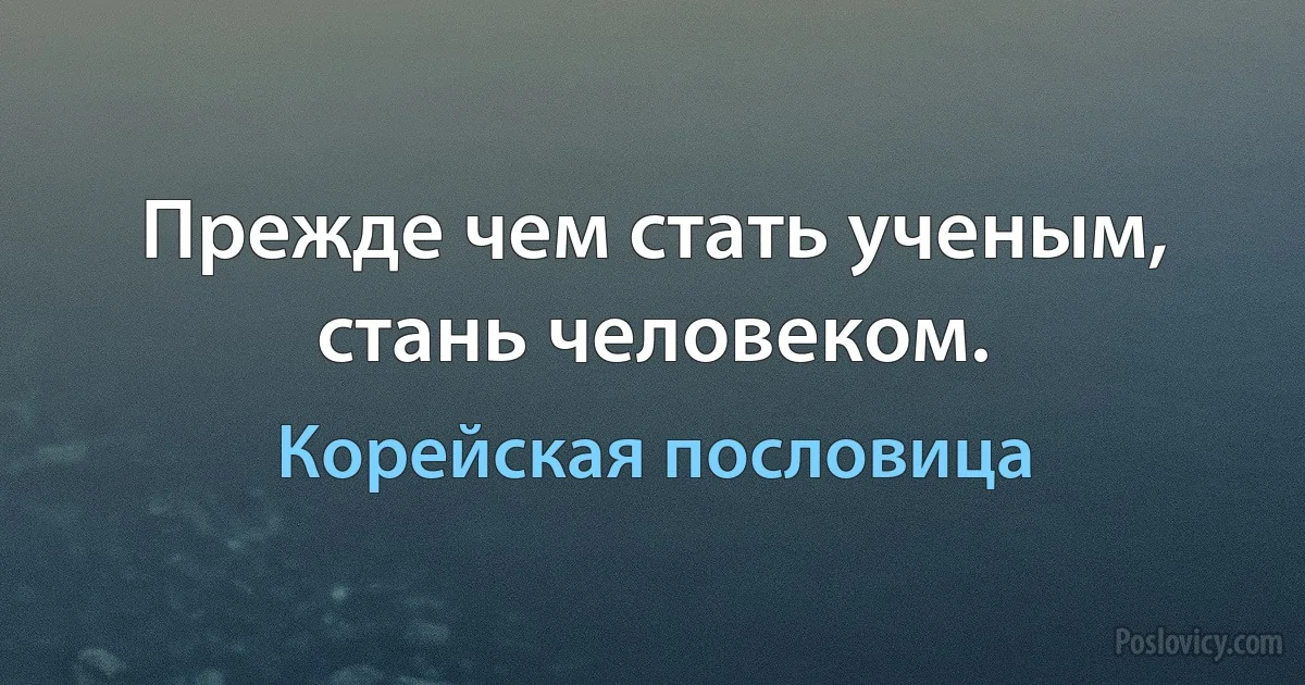 Прежде чем стать ученым, стань человеком. (Корейская пословица)