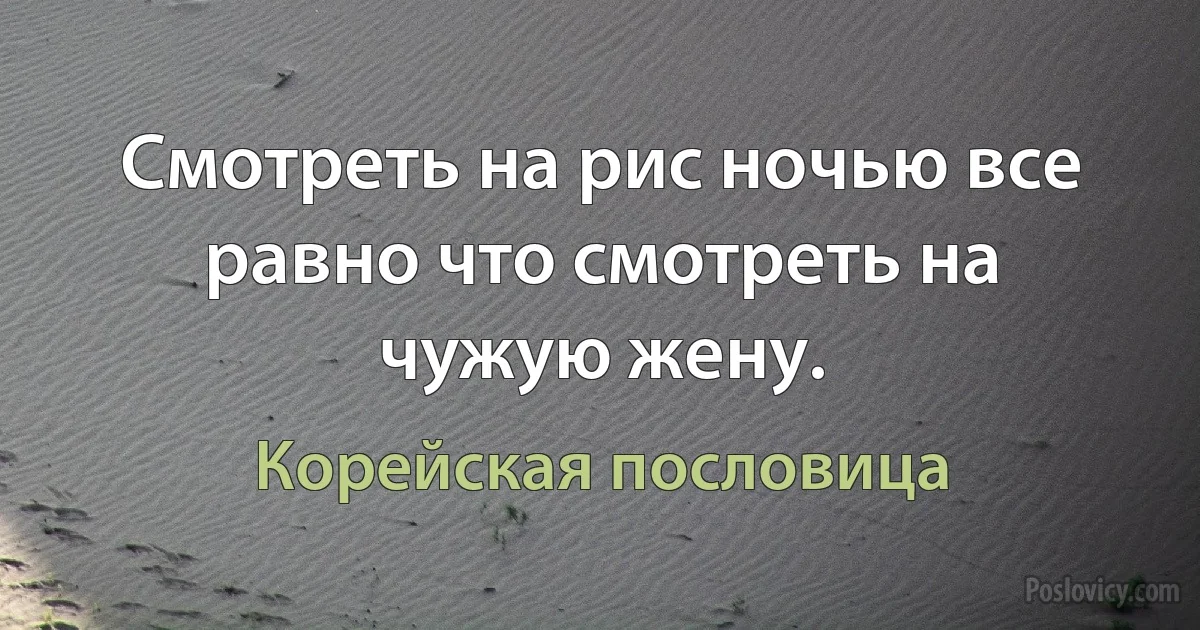 Смотреть на рис ночью все равно что смотреть на чужую жену. (Корейская пословица)