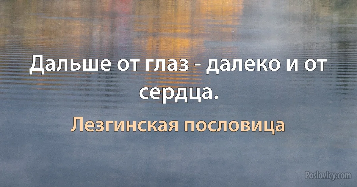 Дальше от глаз - далеко и от сердца. (Лезгинская пословица)