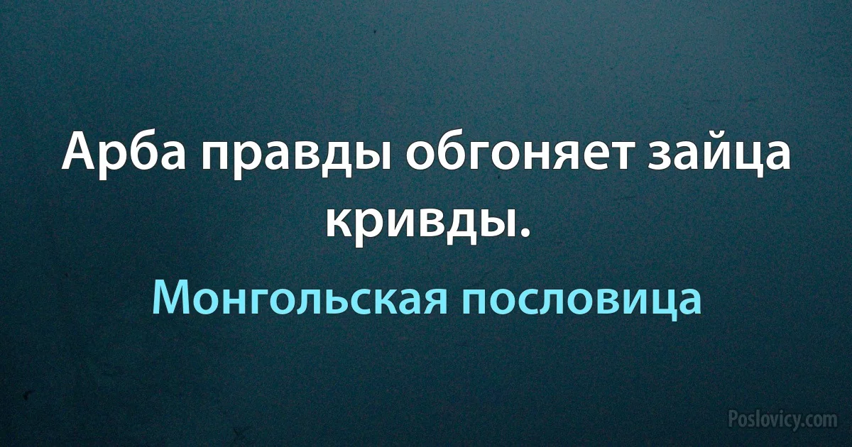 Арба правды обгоняет зайца кривды. (Монгольская пословица)