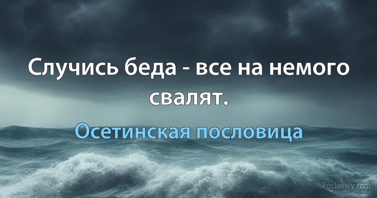 Случись беда - все на немого свалят. (Осетинская пословица)