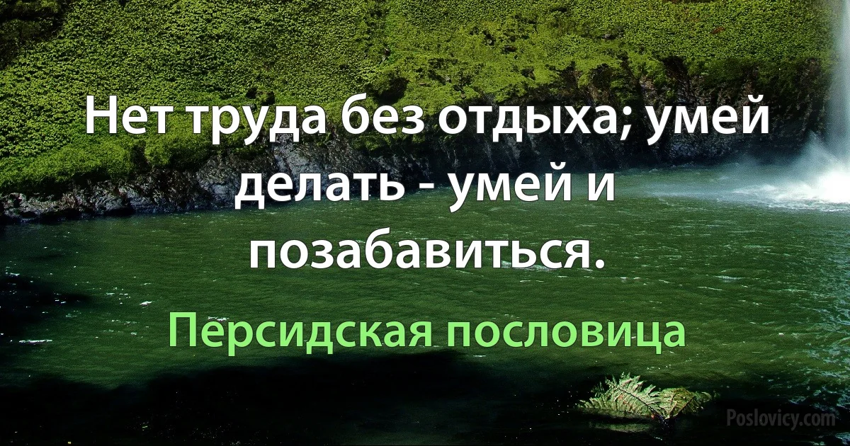 Нет труда без отдыха; умей делать - умей и позабавиться. (Персидская пословица)