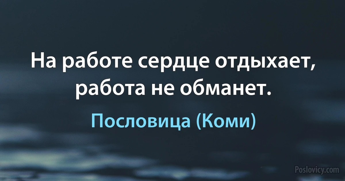 На работе сердце отдыхает, работа не обманет. (Пословица (Коми))