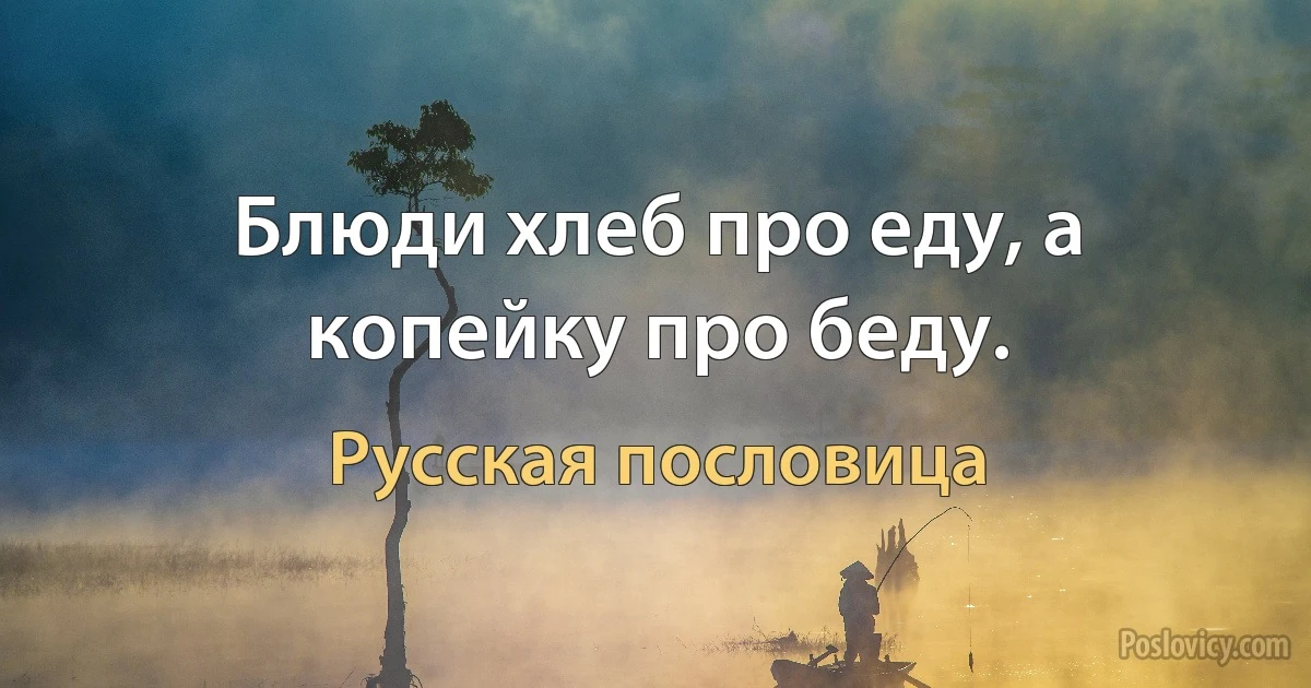 Блюди хлеб про еду, а копейку про беду. (Русская пословица)