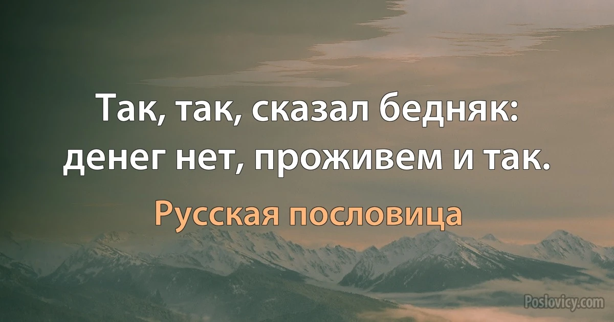 Так, так, сказал бедняк: денег нет, проживем и так. (Русская пословица)