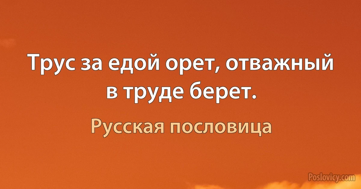 Трус за едой орет, отважный в труде берет. (Русская пословица)