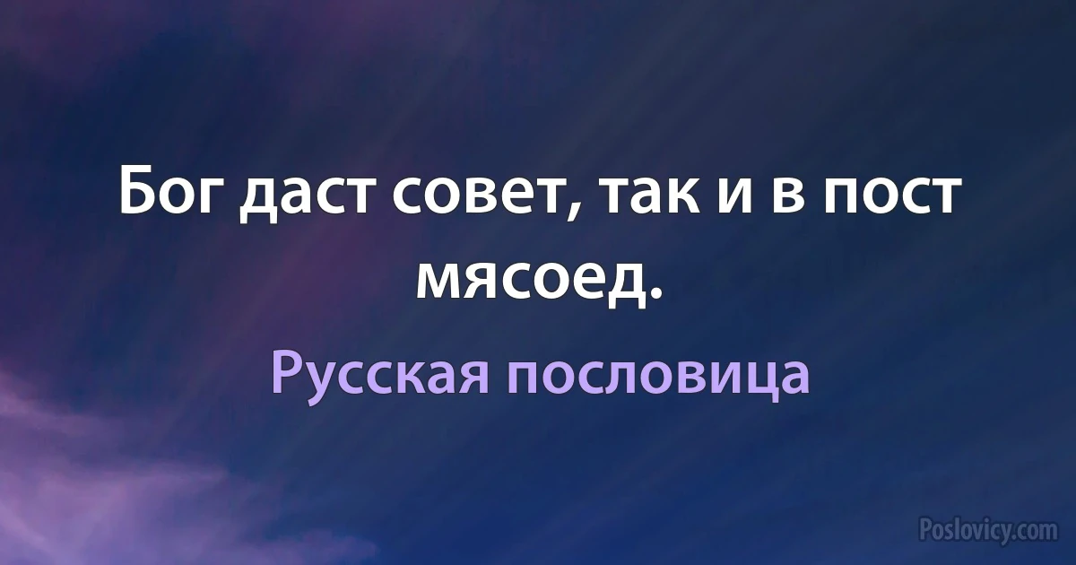 Бог даст совет, так и в пост мясоед. (Русская пословица)