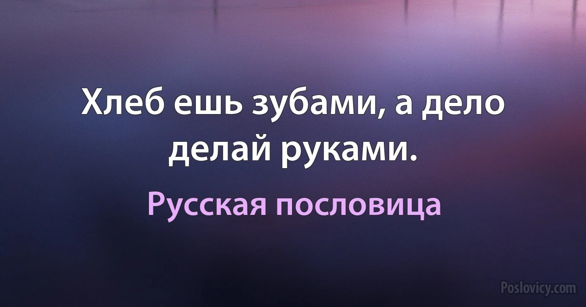 Хлеб ешь зубами, а дело делай руками. (Русская пословица)