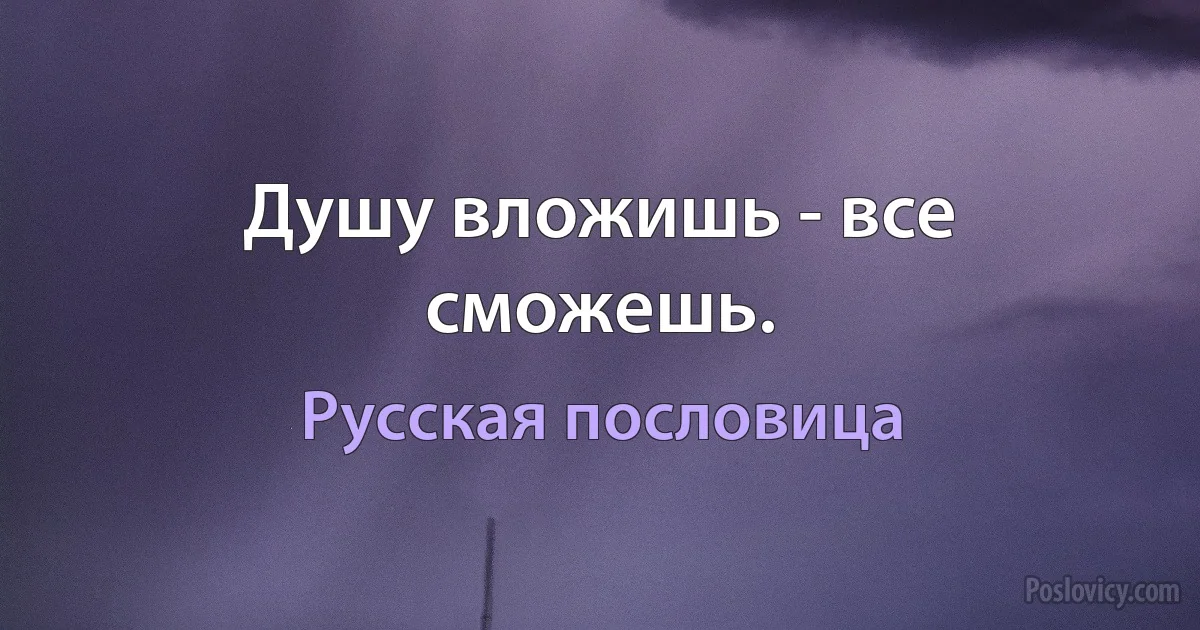 Душу вложишь - все сможешь. (Русская пословица)