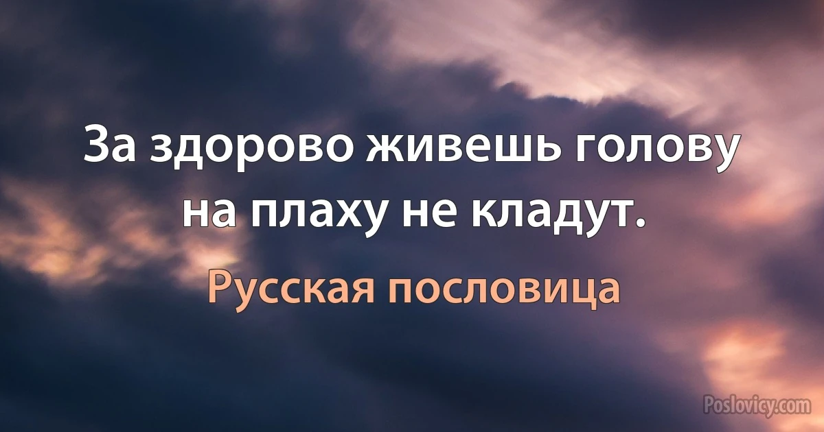 За здорово живешь голову на плаху не кладут. (Русская пословица)