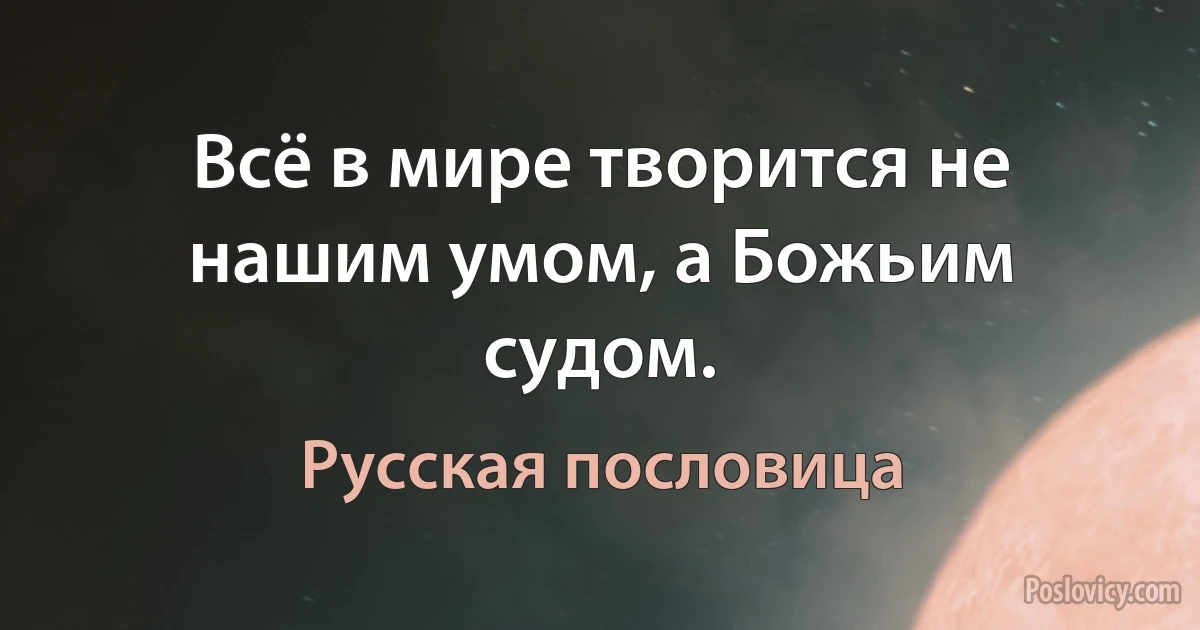 Всё в мире творится не нашим умом, а Божьим судом. (Русская пословица)