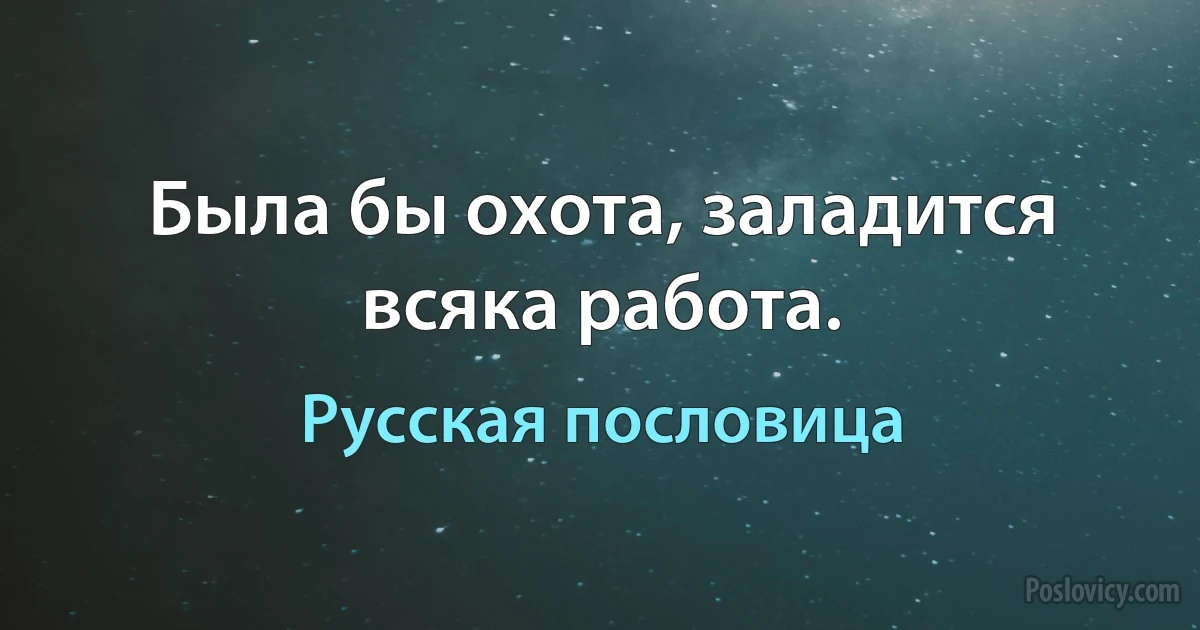 Была бы охота, заладится всяка работа. (Русская пословица)