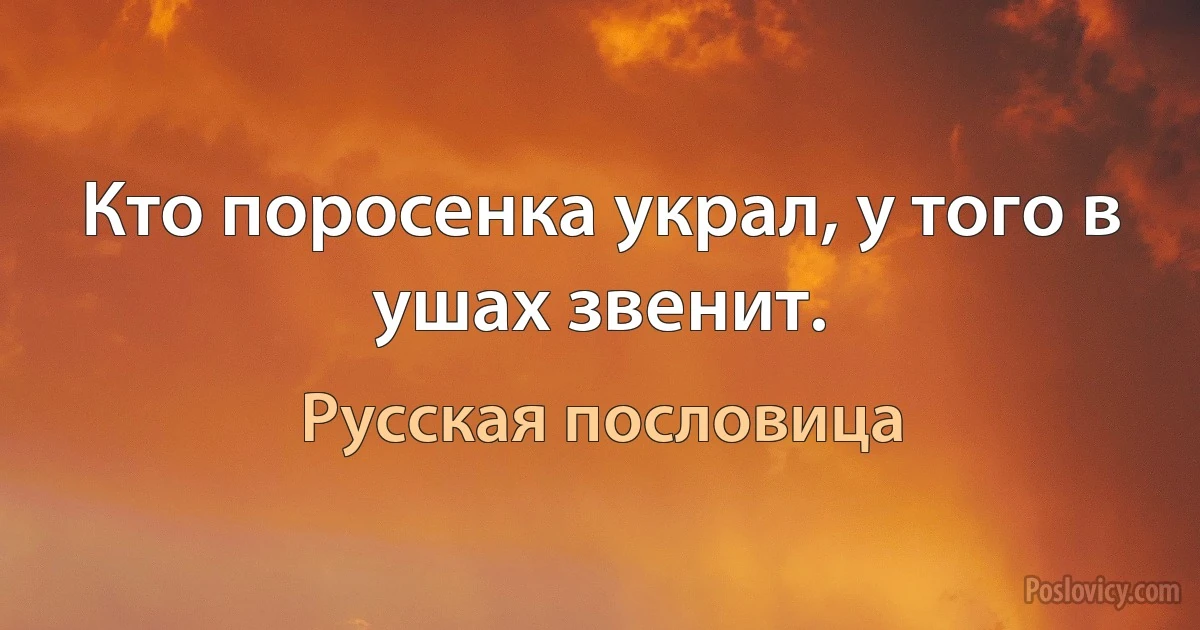 Кто поросенка украл, у того в ушах звенит. (Русская пословица)