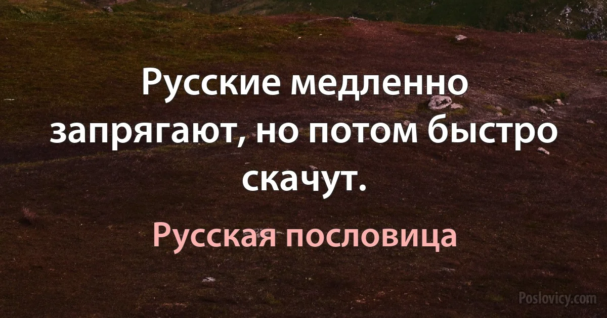 Русские медленно запрягают, но потом быстро скачут. (Русская пословица)