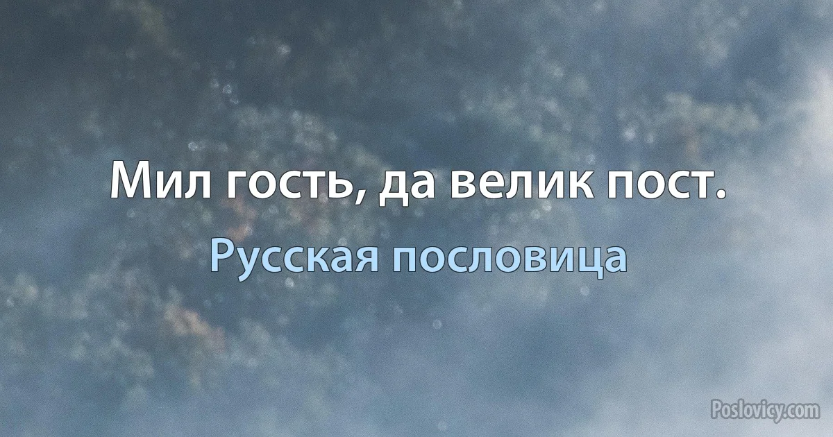 Мил гость, да велик пост. (Русская пословица)