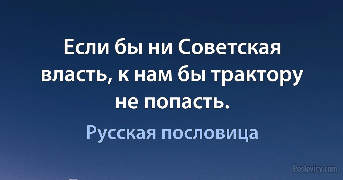 Если бы ни Советская власть, к нам бы трактору не попасть. (Русская пословица)