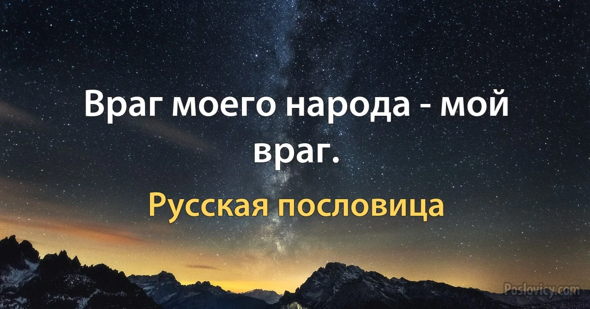 Враг моего народа - мой враг. (Русская пословица)