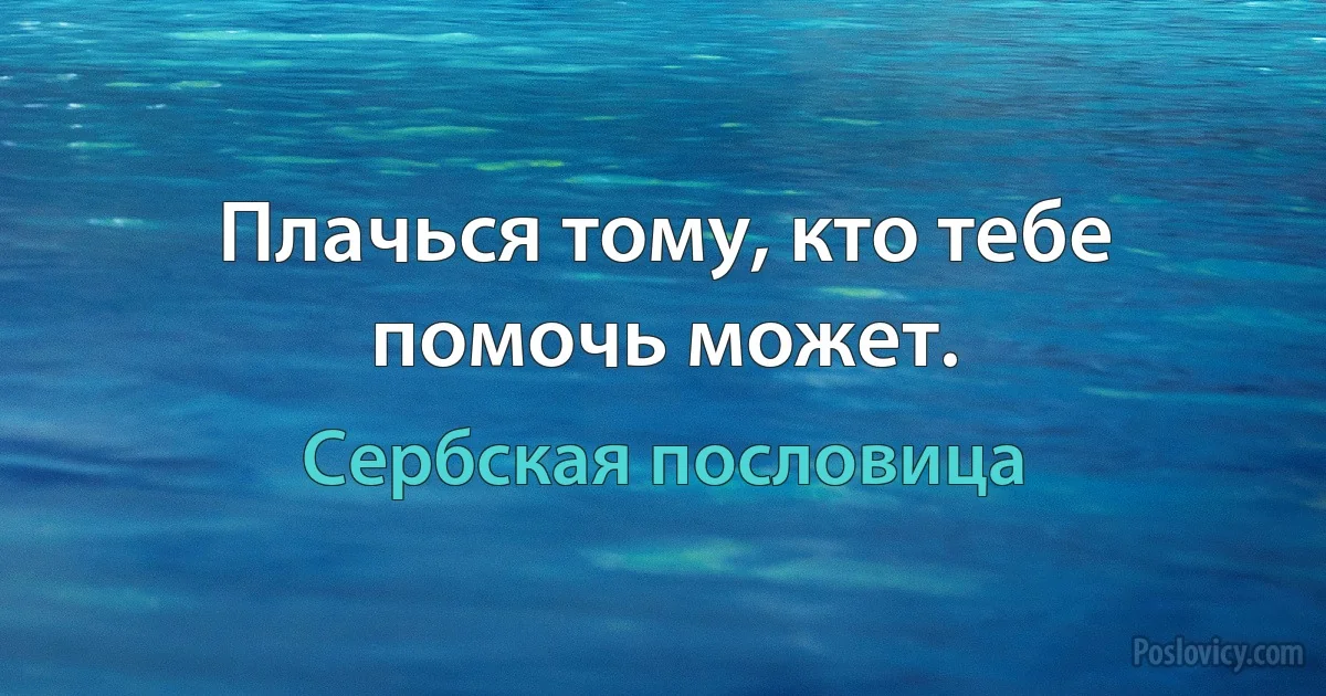 Плачься тому, кто тебе помочь может. (Сербская пословица)