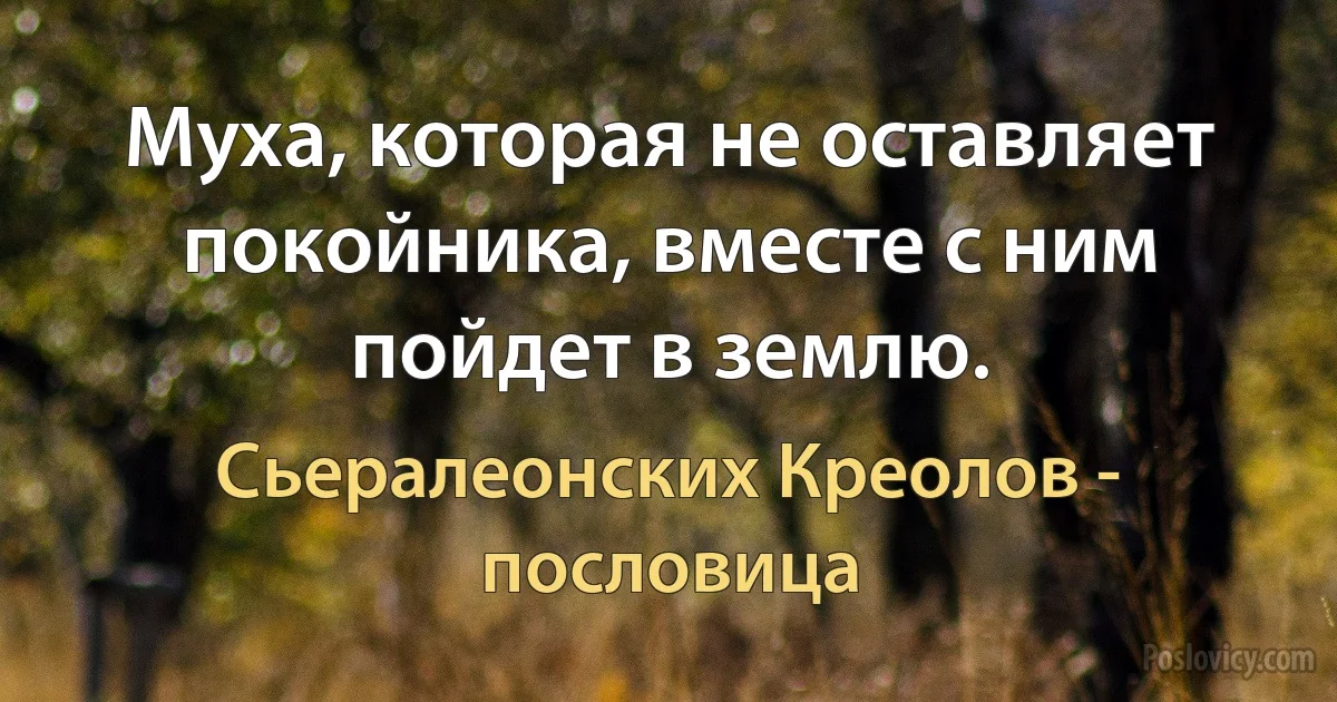 Муха, которая не оставляет покойника, вместе с ним пойдет в землю. (Сьералеонских Креолов - пословица)