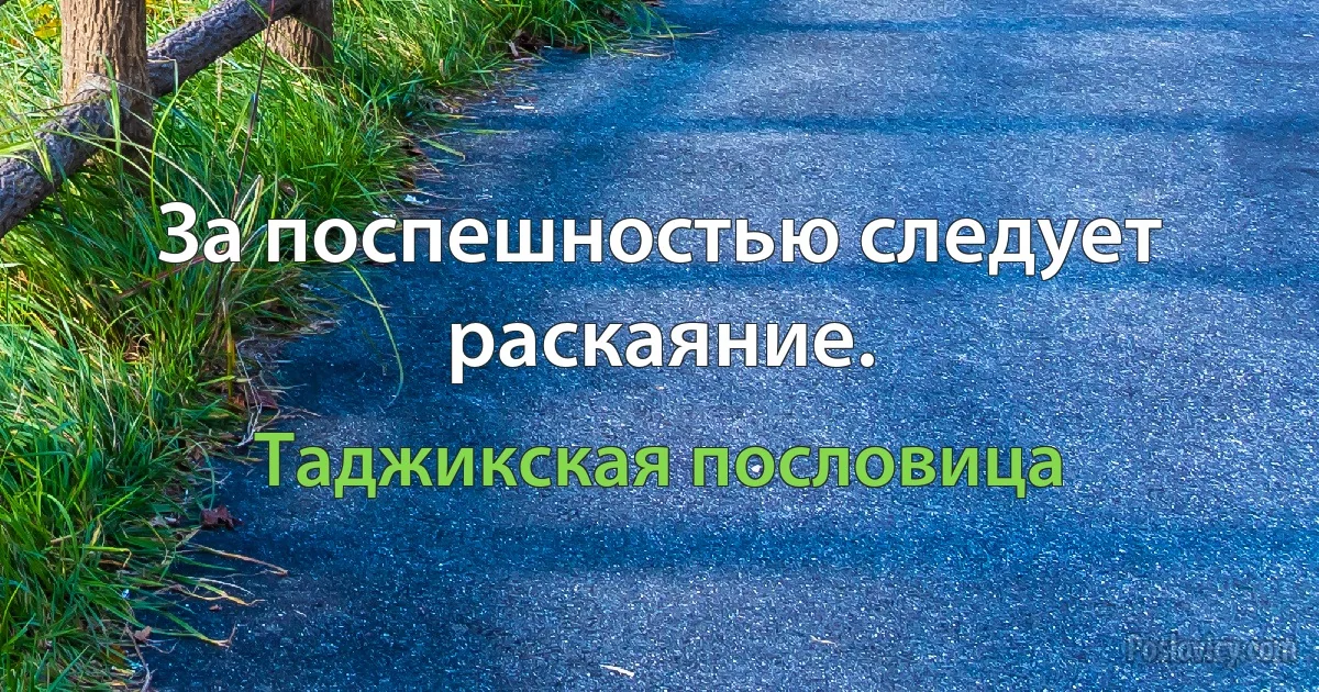 За поспешностью следует раскаяние. (Таджикская пословица)