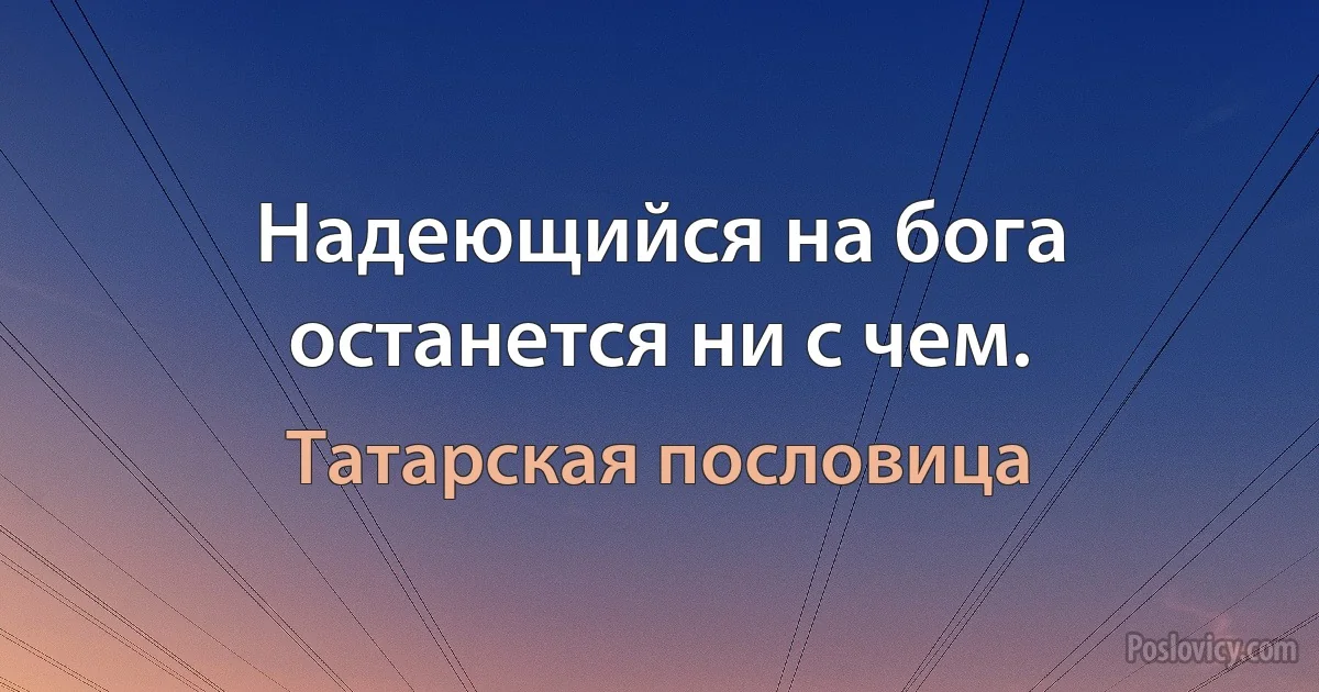 Надеющийся на бога останется ни с чем. (Татарская пословица)