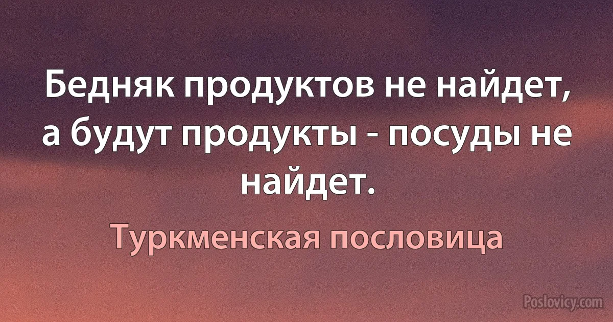 Бедняк продуктов не найдет, а будут продукты - посуды не найдет. (Туркменская пословица)