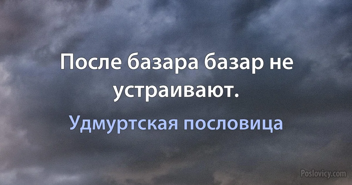 После базара базар не устраивают. (Удмуртская пословица)