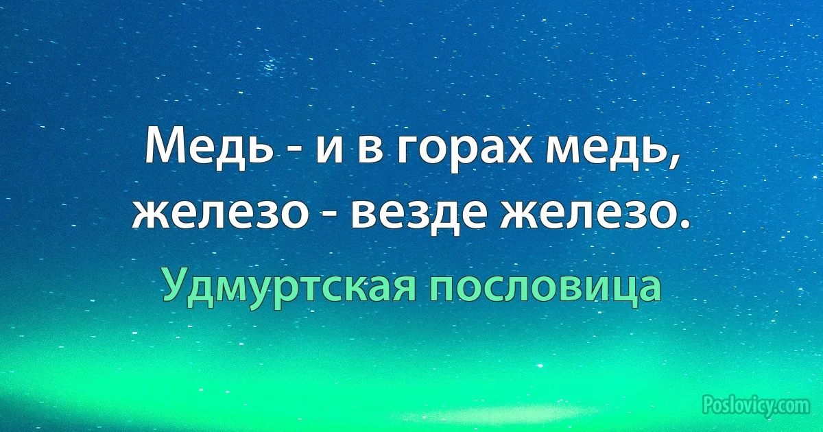 Медь - и в горах медь, железо - везде железо. (Удмуртская пословица)