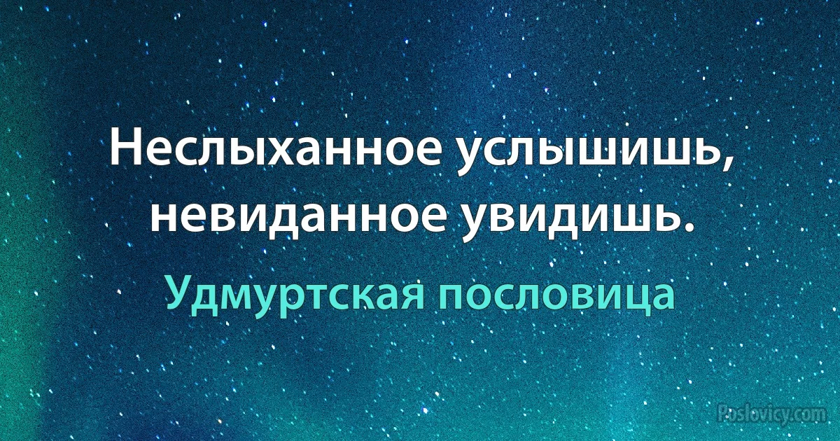 Неслыханное услышишь, невиданное увидишь. (Удмуртская пословица)