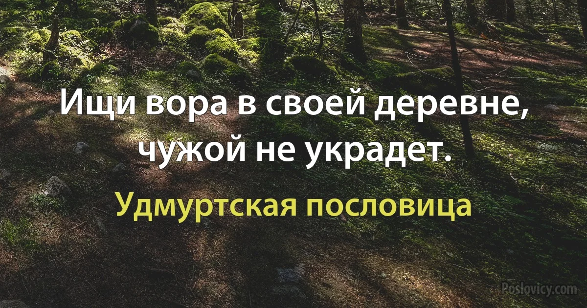 Ищи вора в своей деревне, чужой не украдет. (Удмуртская пословица)