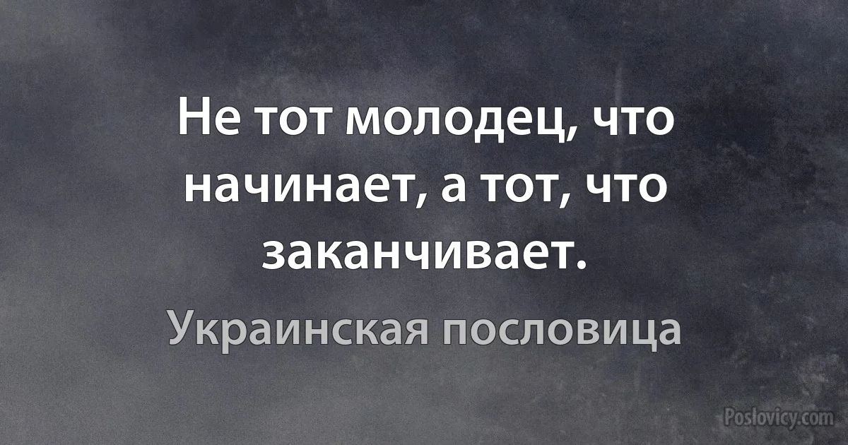 Не тот молодец, что начинает, а тот, что заканчивает. (Украинская пословица)