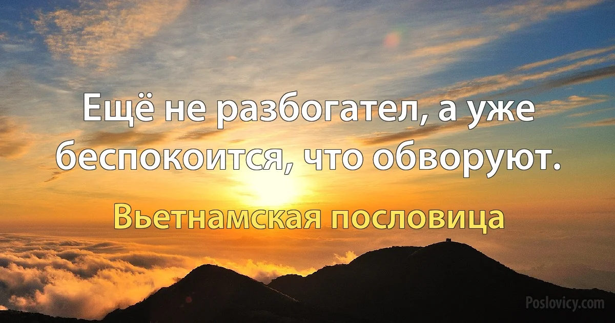 Ещё не разбогател, а уже беспокоится, что обворуют. (Вьетнамская пословица)