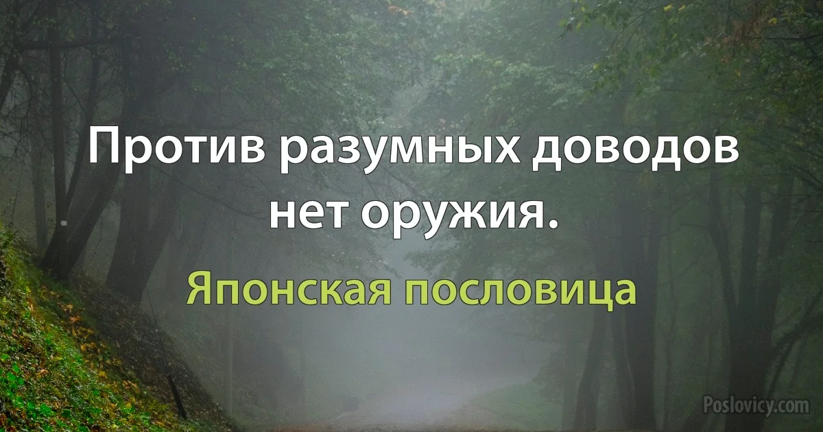 Против разумных доводов нет оружия. (Японская пословица)