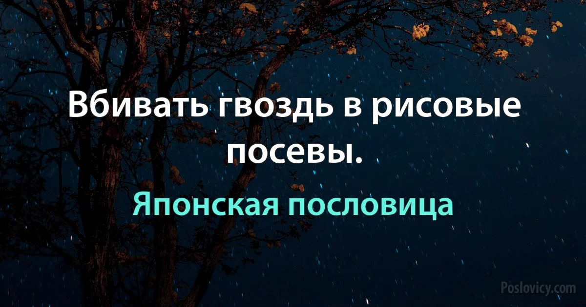 Вбивать гвоздь в рисовые посевы. (Японская пословица)