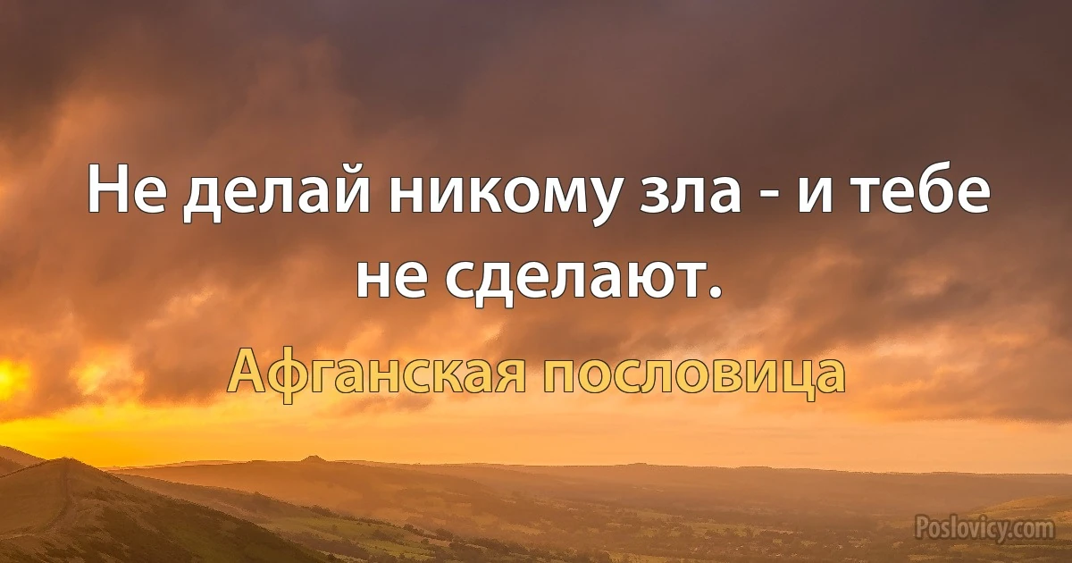 Не делай никому зла - и тебе не сделают. (Афганская пословица)