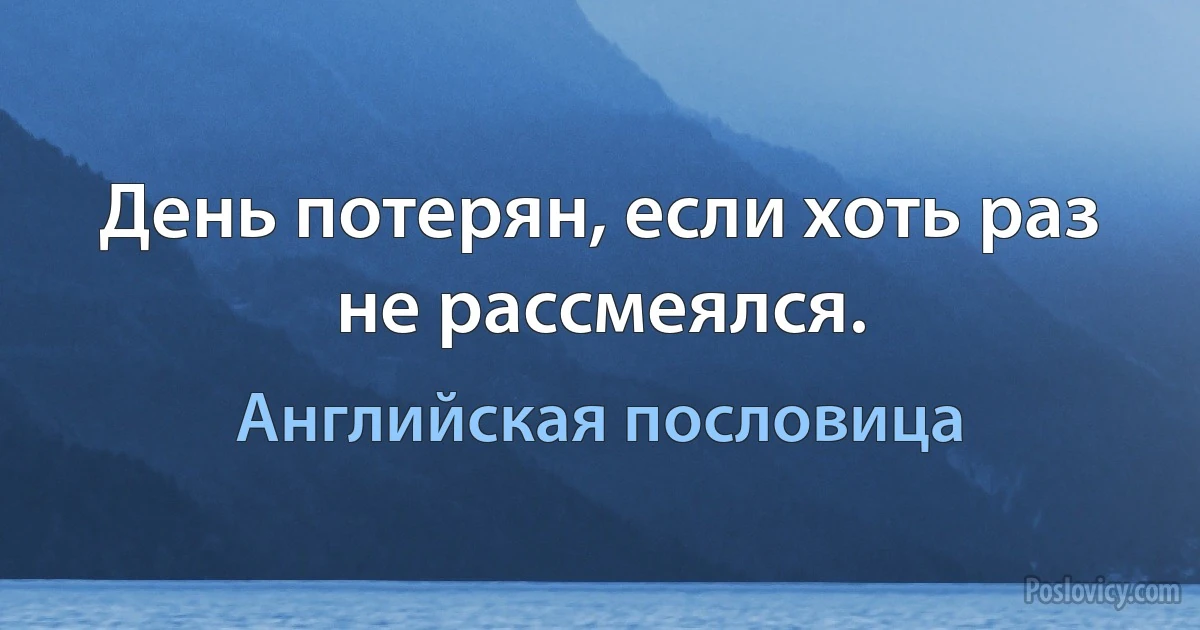 День потерян, если хоть раз не рассмеялся. (Английская пословица)