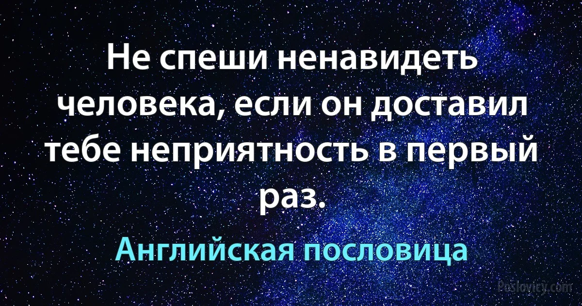 Не спеши ненавидеть человека, если он доставил тебе неприятность в первый раз. (Английская пословица)