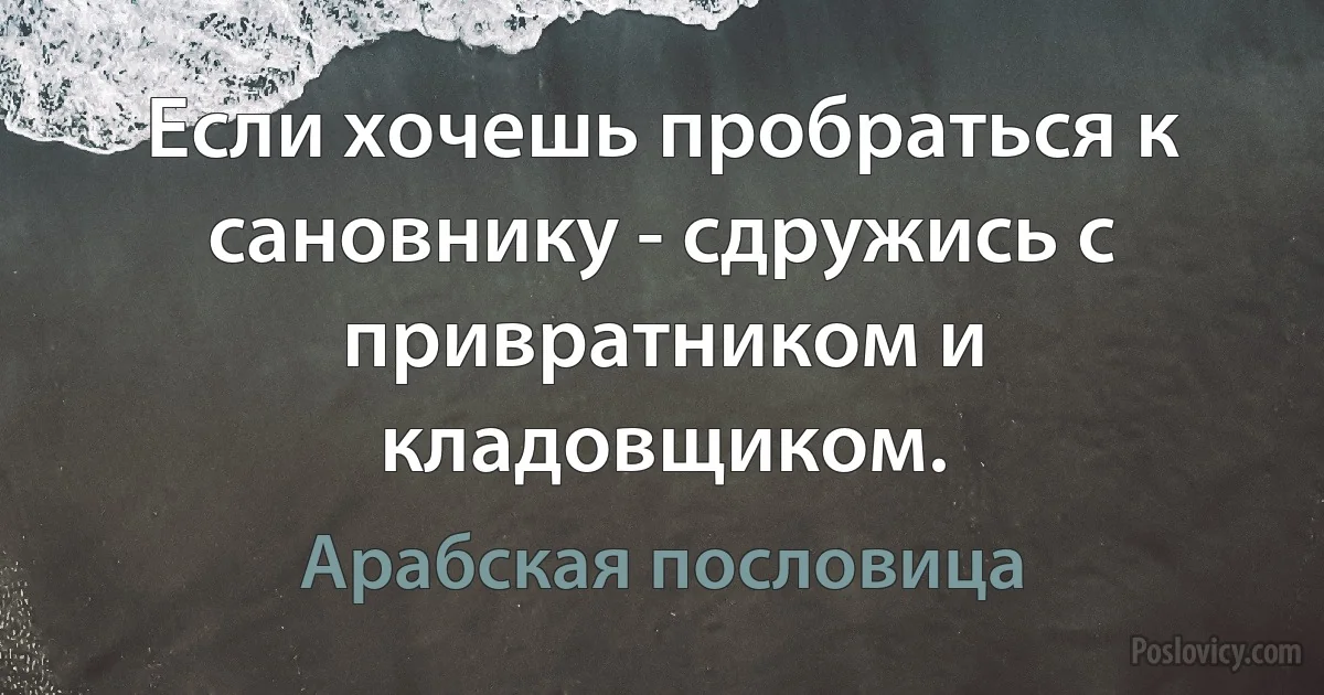 Если хочешь пробраться к сановнику - сдружись с привратником и кладовщиком. (Арабская пословица)