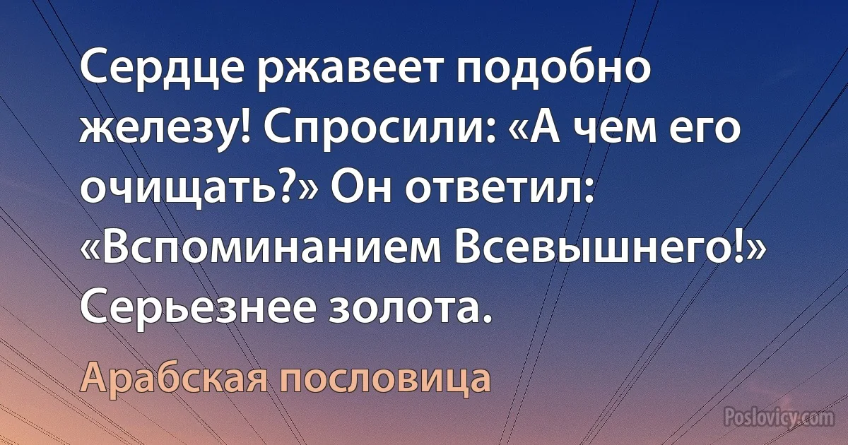 Сердце ржавеет подобно железу! Спросили: «А чем его очищать?» Он ответил: «Вспоминанием Всевышнего!»
Серьезнее золота. (Арабская пословица)