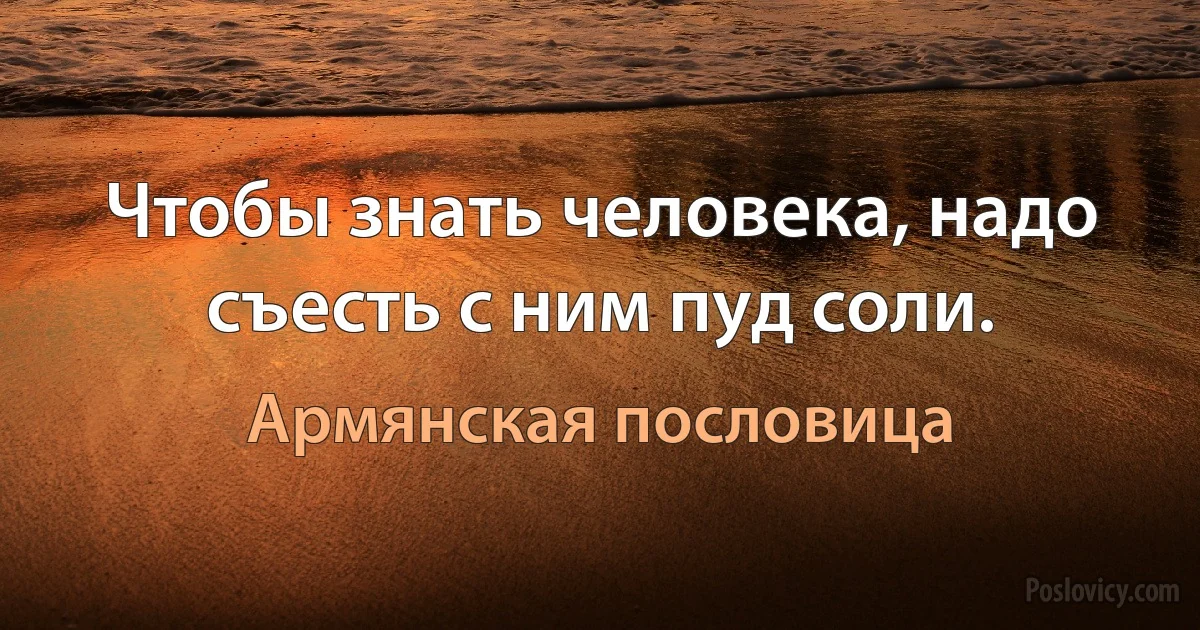 Чтобы знать человека, надо съесть с ним пуд соли. (Армянская пословица)