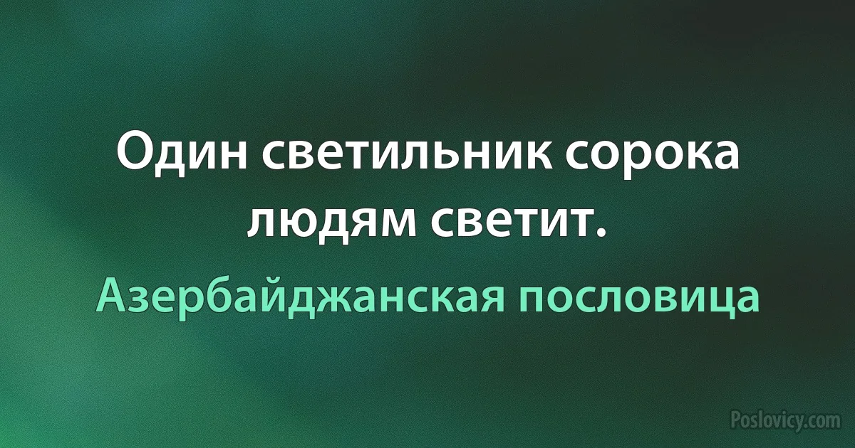 Один светильник сорока людям светит. (Азербайджанская пословица)