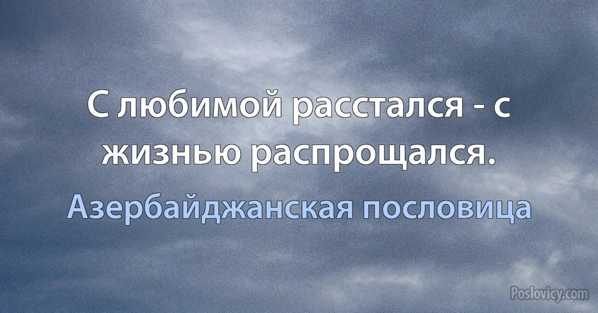 С любимой расстался - с жизнью распрощался. (Азербайджанская пословица)