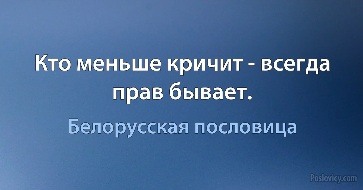 Кто меньше кричит - всегда прав бывает. (Белорусская пословица)