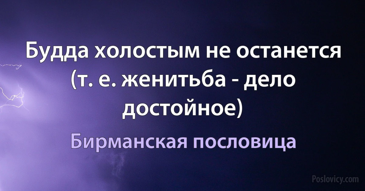 Будда холостым не останется (т. е. женитьба - дело достойное) (Бирманская пословица)