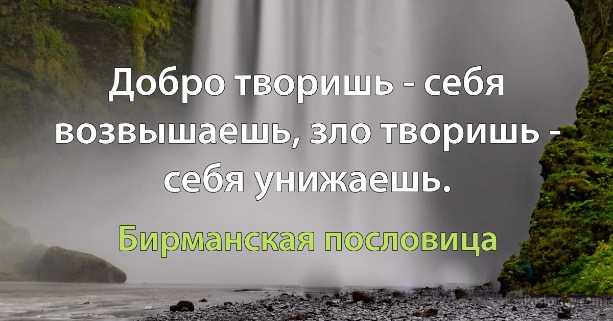 Добро творишь - себя возвышаешь, зло творишь - себя унижаешь. (Бирманская пословица)