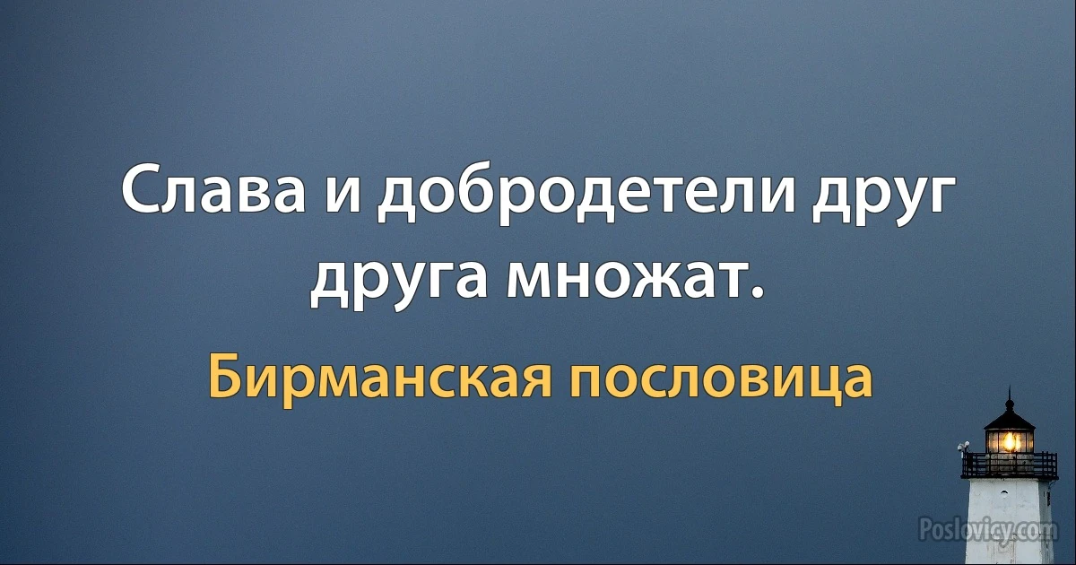 Слава и добродетели друг друга множат. (Бирманская пословица)