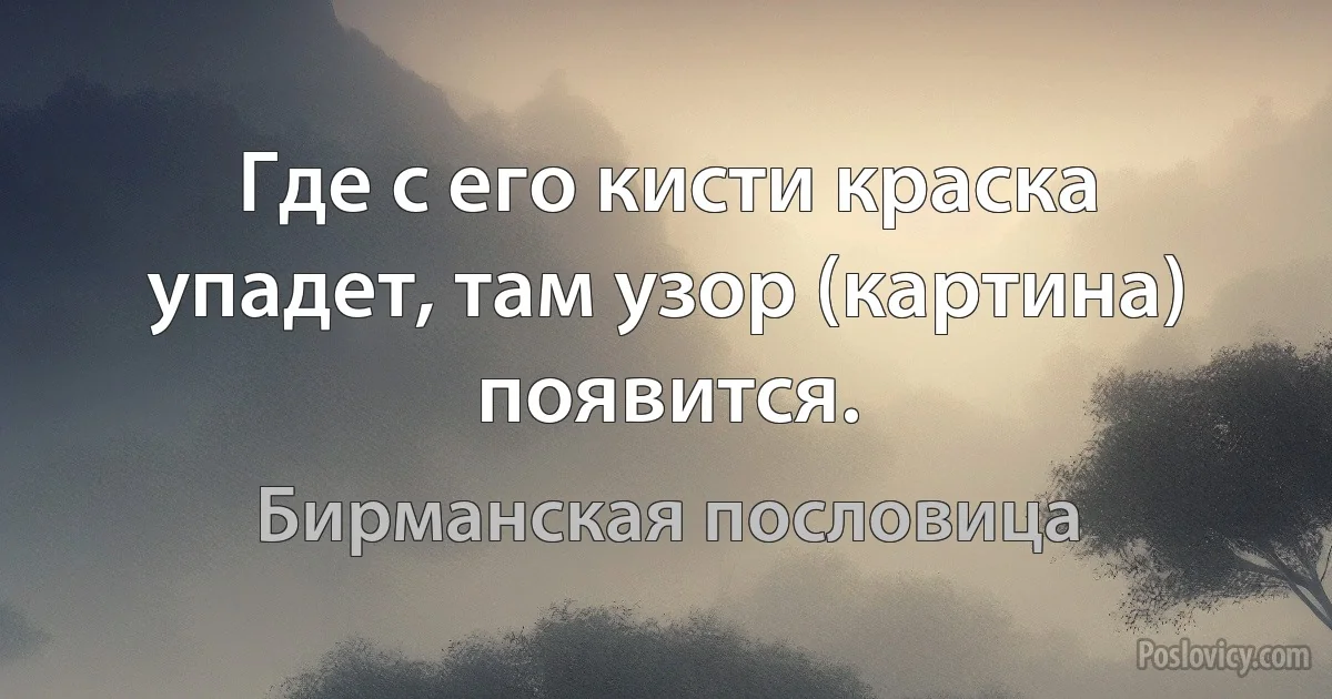 Где с его кисти краска упадет, там узор (картина) появится. (Бирманская пословица)