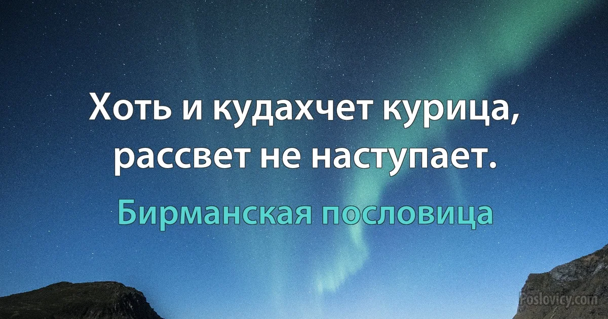 Хоть и кудахчет курица, рассвет не наступает. (Бирманская пословица)