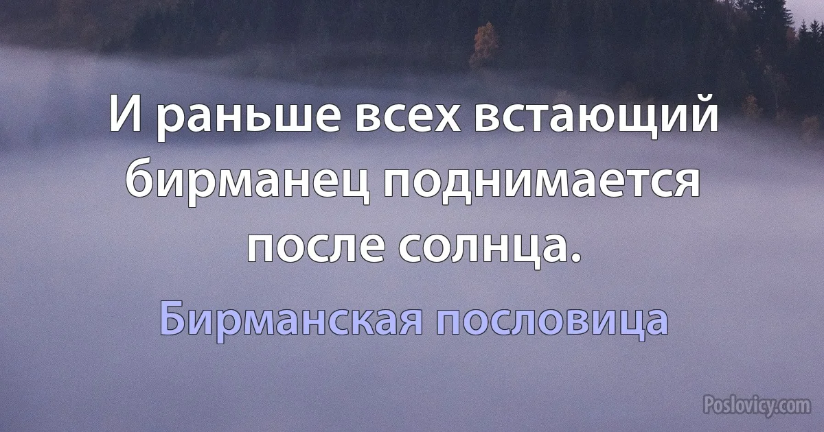 И раньше всех встающий бирманец поднимается после солнца. (Бирманская пословица)