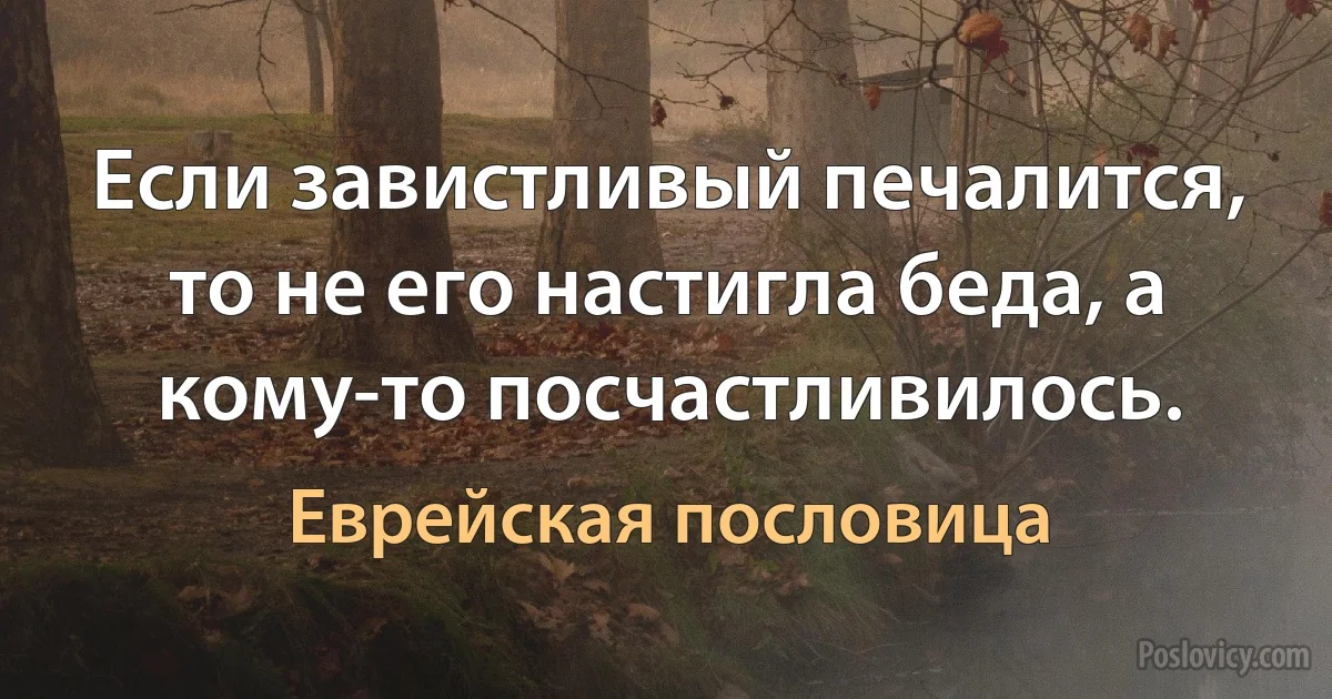 Если завистливый печалится, то не его настигла беда, а кому-то посчастливилось. (Еврейская пословица)